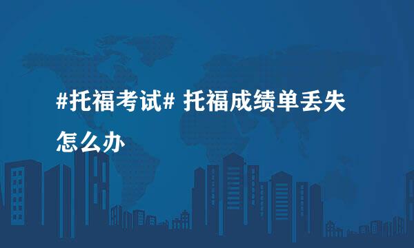 #托福考试# 托福成绩单丢失怎么办