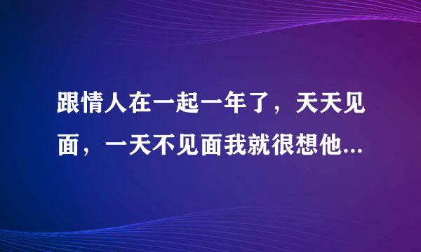 跟情人在一起一年了，天天见面，一天不见面我就很想他，可一直见我怕他会烦，我该怎么办