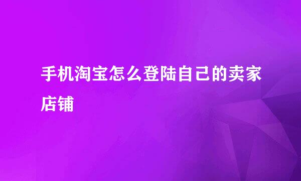 手机淘宝怎么登陆自己的卖家店铺