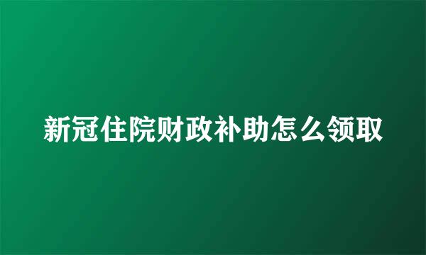 新冠住院财政补助怎么领取