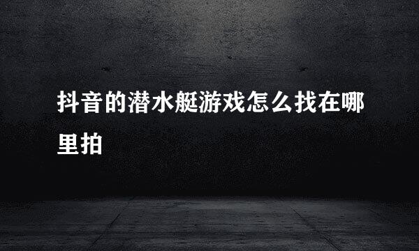 抖音的潜水艇游戏怎么找在哪里拍