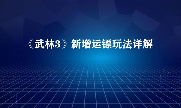 《武林3》新增运镖玩法详解