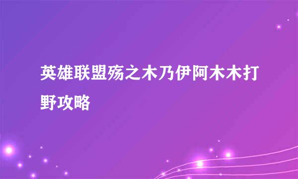 英雄联盟殇之木乃伊阿木木打野攻略