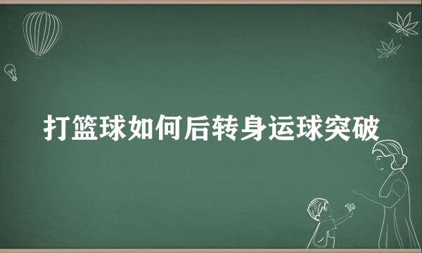 打篮球如何后转身运球突破