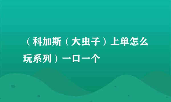 （科加斯（大虫子）上单怎么玩系列）一口一个