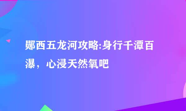 郧西五龙河攻略:身行千潭百瀑，心浸天然氧吧