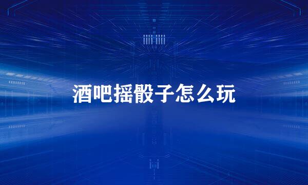酒吧摇骰子怎么玩