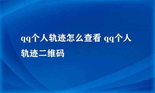 qq个人轨迹怎么查看 qq个人轨迹二维码