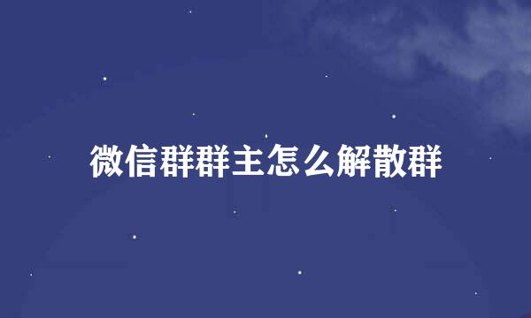 微信群群主怎么解散群