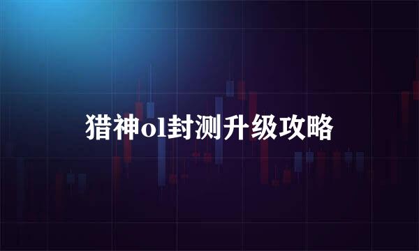 猎神ol封测升级攻略