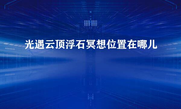 光遇云顶浮石冥想位置在哪儿