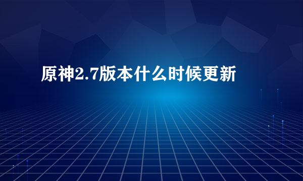 原神2.7版本什么时候更新