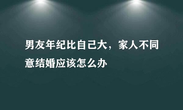 男友年纪比自己大，家人不同意结婚应该怎么办