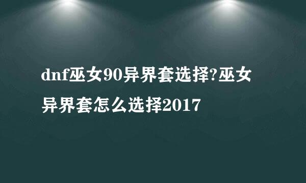 dnf巫女90异界套选择?巫女异界套怎么选择2017