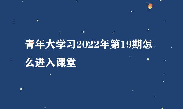 青年大学习2022年第19期怎么进入课堂