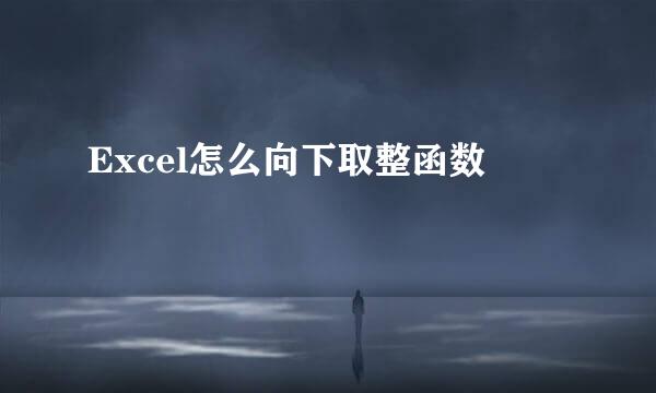 Excel怎么向下取整函数