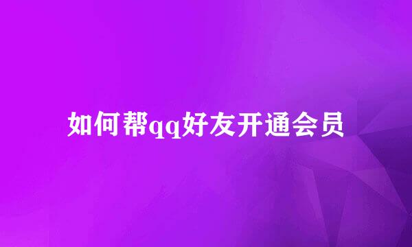 如何帮qq好友开通会员