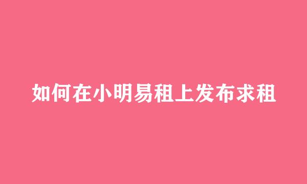 如何在小明易租上发布求租