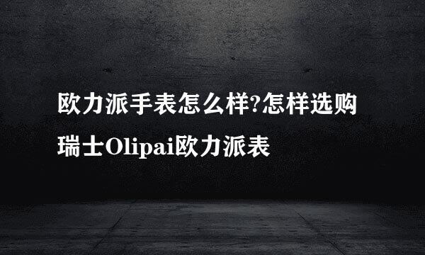 欧力派手表怎么样?怎样选购瑞士Olipai欧力派表