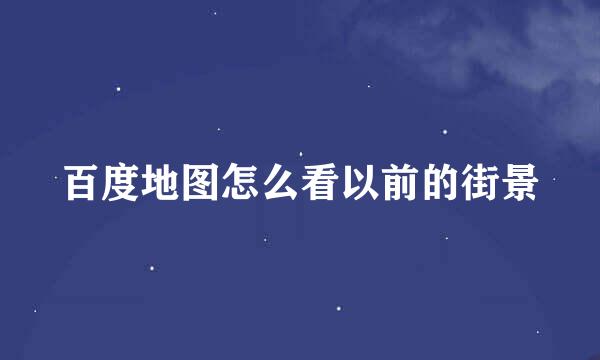 百度地图怎么看以前的街景