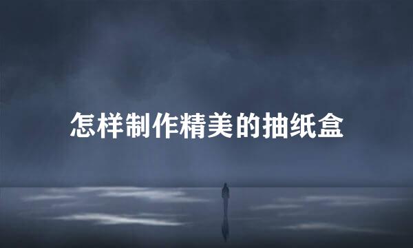 怎样制作精美的抽纸盒