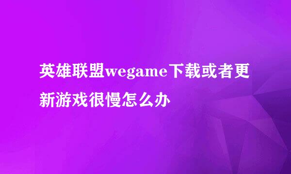 英雄联盟wegame下载或者更新游戏很慢怎么办