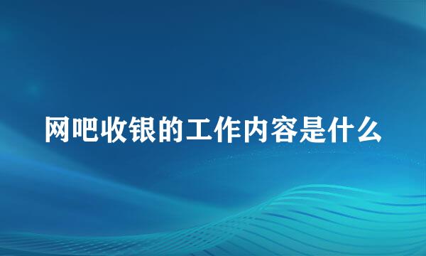 网吧收银的工作内容是什么