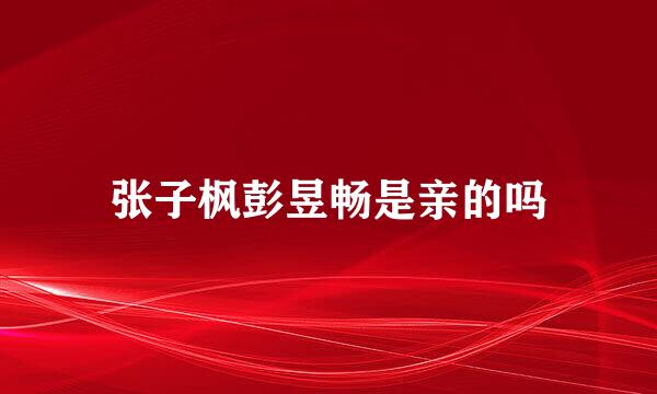 张子枫彭昱畅是亲的吗