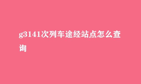g3141次列车途经站点怎么查询