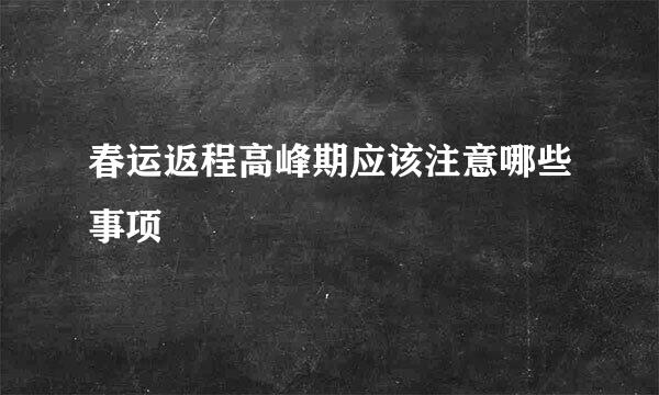 春运返程高峰期应该注意哪些事项
