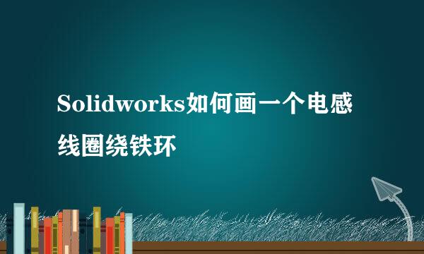Solidworks如何画一个电感线圈绕铁环