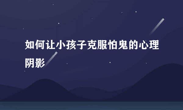 如何让小孩子克服怕鬼的心理阴影