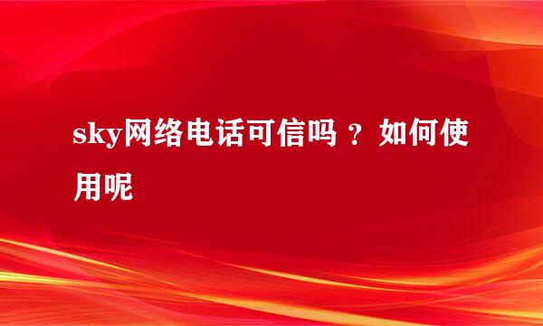 sky网络电话可信吗 ？如何使用呢