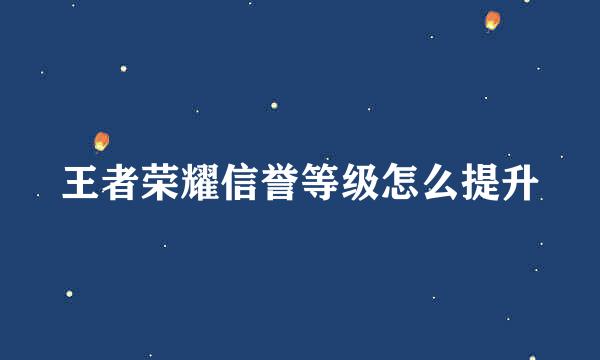 王者荣耀信誉等级怎么提升