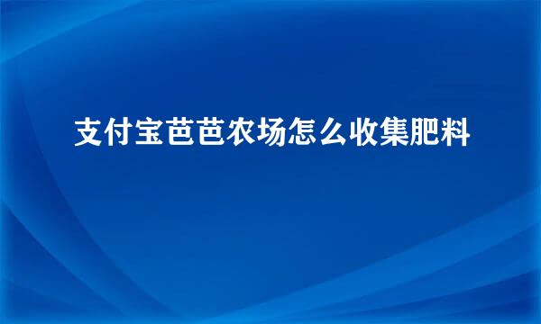 支付宝芭芭农场怎么收集肥料