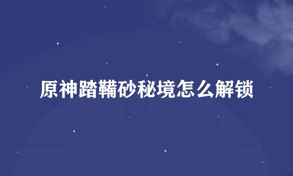 原神踏鞴砂秘境怎么解锁