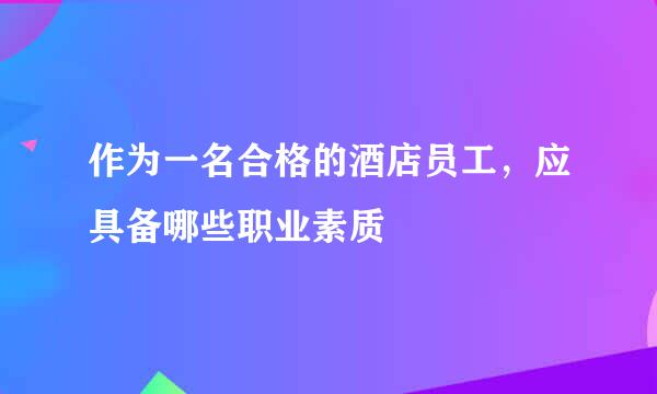 作为一名合格的酒店员工，应具备哪些职业素质