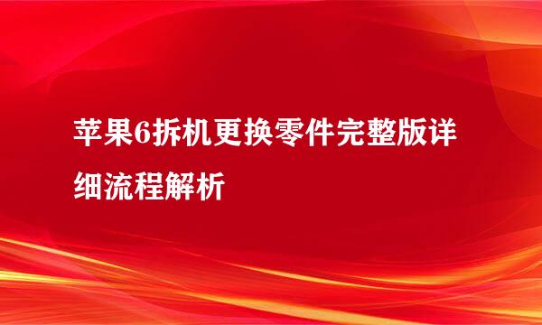 苹果6拆机更换零件完整版详细流程解析