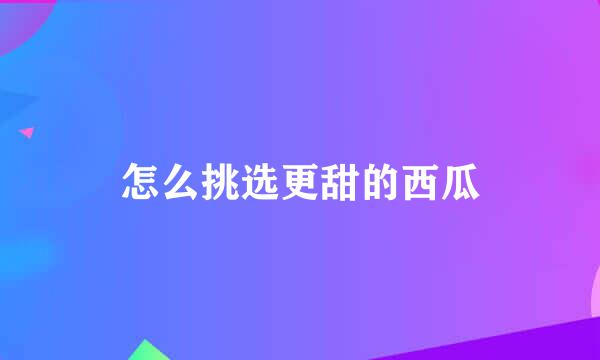 怎么挑选更甜的西瓜