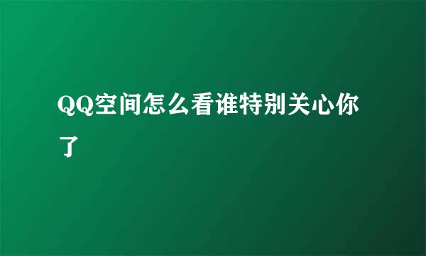 QQ空间怎么看谁特别关心你了