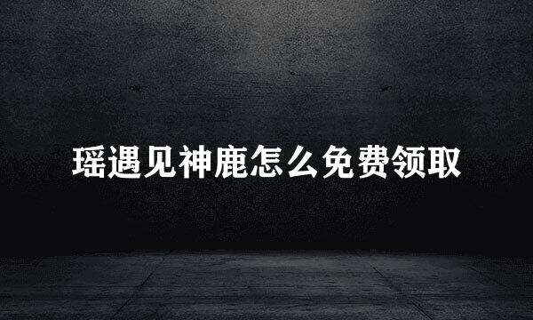 瑶遇见神鹿怎么免费领取