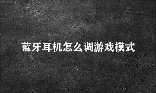 蓝牙耳机怎么调游戏模式