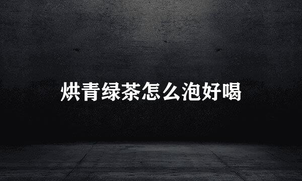 烘青绿茶怎么泡好喝