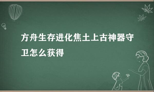 方舟生存进化焦土上古神器守卫怎么获得