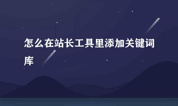 怎么在站长工具里添加关键词库
