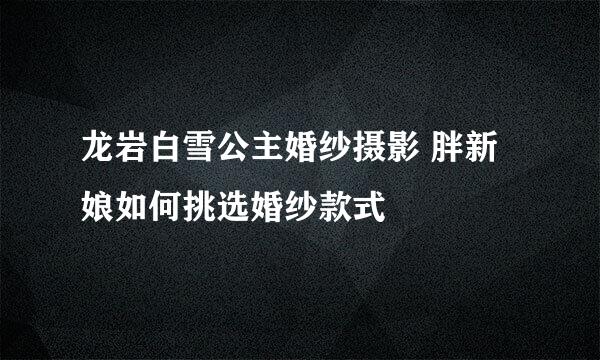 龙岩白雪公主婚纱摄影 胖新娘如何挑选婚纱款式