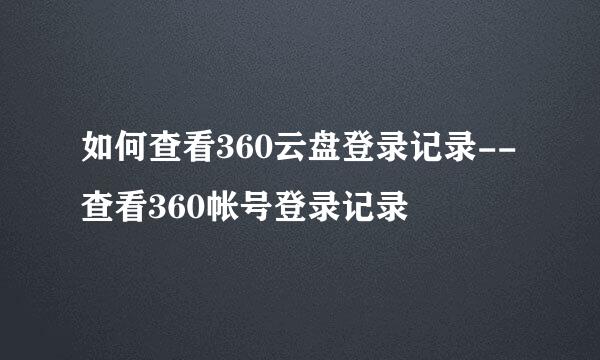 如何查看360云盘登录记录--查看360帐号登录记录