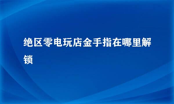 绝区零电玩店金手指在哪里解锁