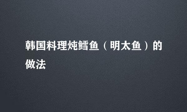 韩国料理炖鳕鱼（明太鱼）的做法