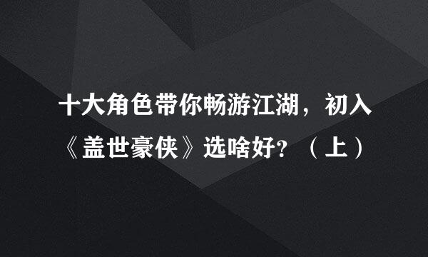 十大角色带你畅游江湖，初入《盖世豪侠》选啥好？（上）